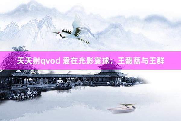 天天射qvod 爱在光影寰球：王馥荔与王群