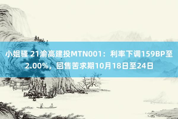 小姐骚 21渝高建投MTN001：利率下调159BP至2.00%，回售苦求期10月18日至24日