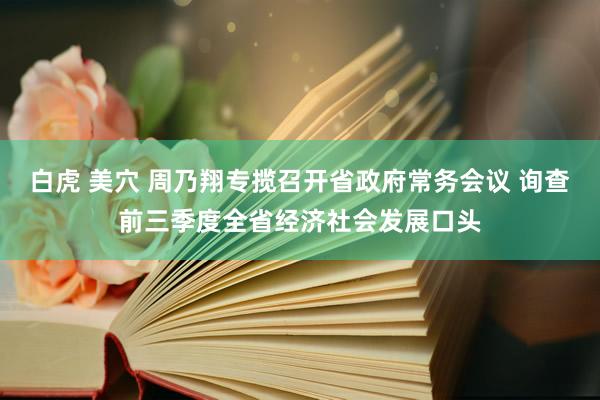 白虎 美穴 周乃翔专揽召开省政府常务会议 询查前三季度全省经济社会发展口头