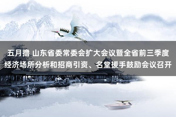 五月撸 山东省委常委会扩大会议暨全省前三季度经济场所分析和招商引资、名堂援手鼓励会议召开