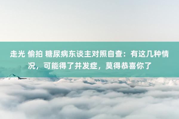 走光 偷拍 糖尿病东谈主对照自查：有这几种情况，可能得了并发症，莫得恭喜你了