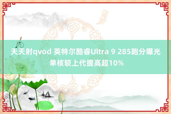 天天射qvod 英特尔酷睿Ultra 9 285跑分曝光 单核较上代提高超10%