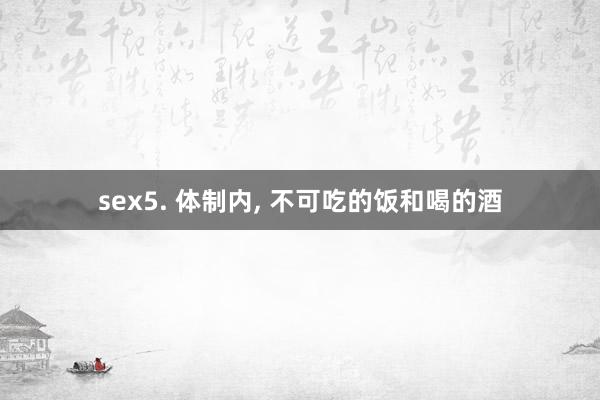 sex5. 体制内， 不可吃的饭和喝的酒