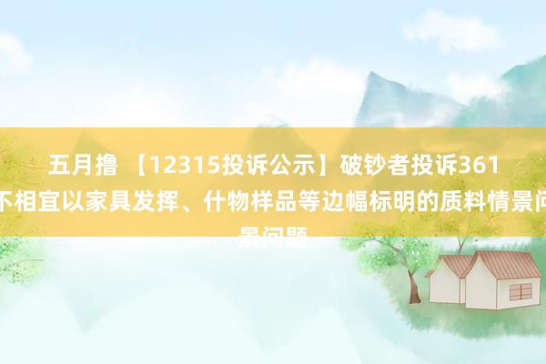 五月撸 【12315投诉公示】破钞者投诉361度不相宜以家具发挥、什物样品等边幅标明的质料情景问题