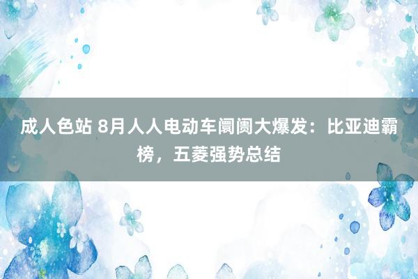 成人色站 8月人人电动车阛阓大爆发：比亚迪霸榜，五菱强势总结