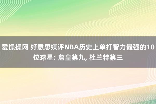 爱操操网 好意思媒评NBA历史上单打智力最强的10位球星: 詹皇第九， 杜兰特第三