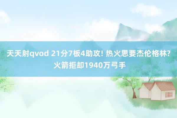 天天射qvod 21分7板4助攻! 热火思要杰伦格林? 火箭拒却1940万弓手