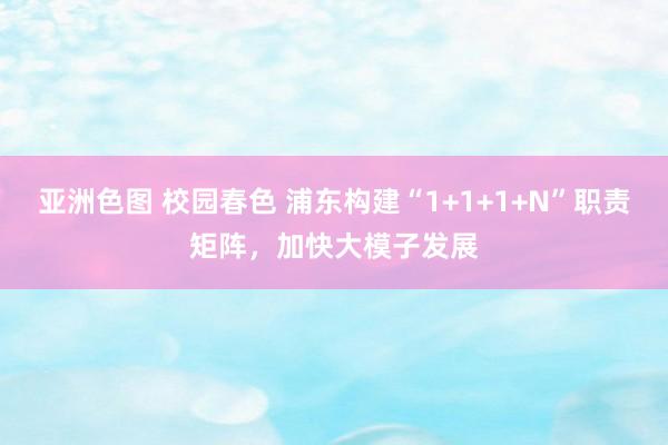 亚洲色图 校园春色 浦东构建“1+1+1+N”职责矩阵，加快大模子发展