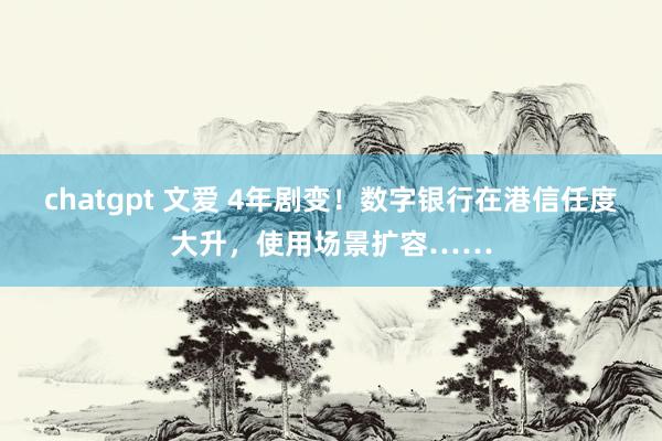 chatgpt 文爱 4年剧变！数字银行在港信任度大升，使用场景扩容……