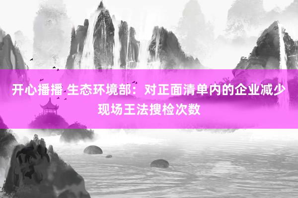 开心播播 生态环境部：对正面清单内的企业减少现场王法搜检次数