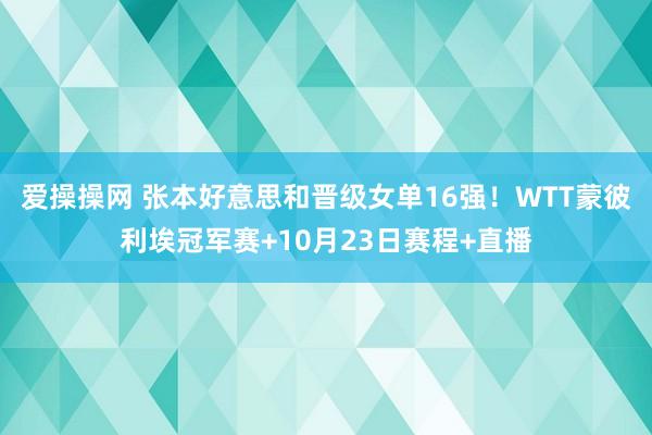 爱操操网 张本好意思和晋级女单16强！WTT蒙彼利埃冠军赛+10月23日赛程+直播