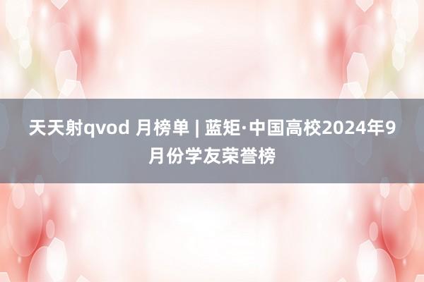 天天射qvod 月榜单 | 蓝矩·中国高校2024年9月份学友荣誉榜