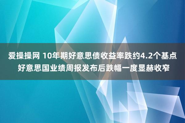 爱操操网 10年期好意思债收益率跌约4.2个基点 好意思国业绩周报发布后跌幅一度显赫收窄