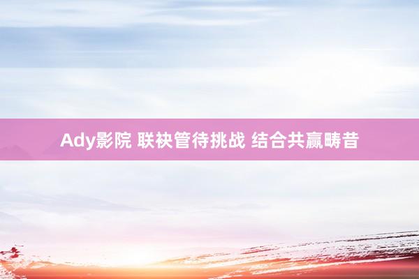 Ady影院 联袂管待挑战 结合共赢畴昔