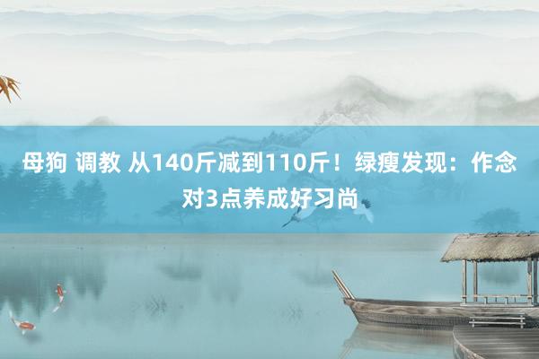 母狗 调教 从140斤减到110斤！绿瘦发现：作念对3点养成好习尚