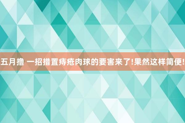 五月撸 一招措置痔疮肉球的要害来了!果然这样简便!