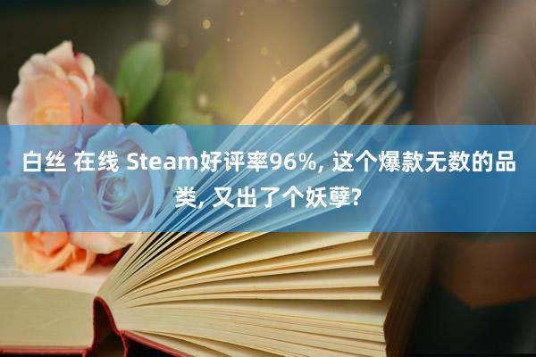 白丝 在线 Steam好评率96%， 这个爆款无数的品类， 又出了个妖孽?