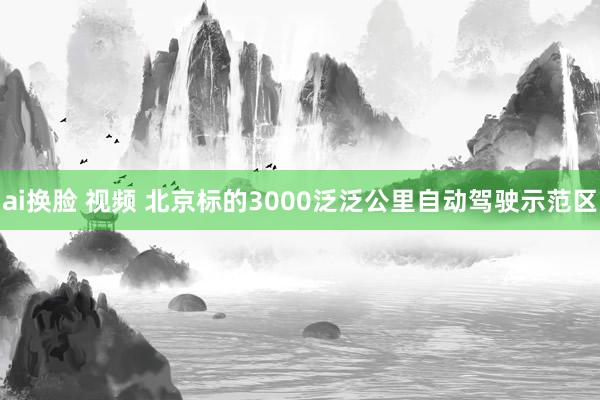 ai换脸 视频 北京标的3000泛泛公里自动驾驶示范区