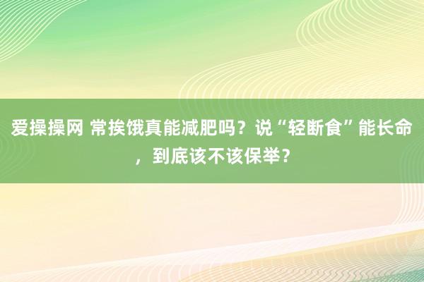 爱操操网 常挨饿真能减肥吗？说“轻断食”能长命，到底该不该保举？