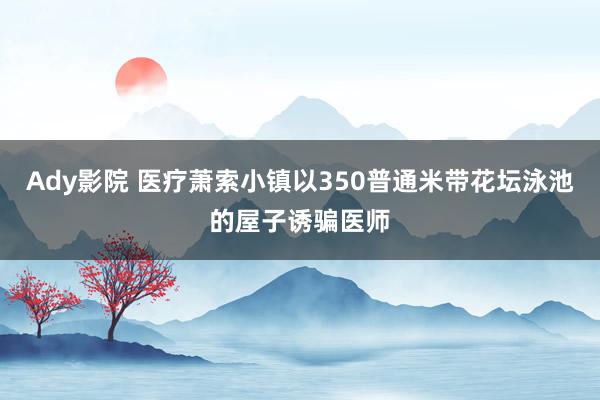 Ady影院 医疗萧索小镇以350普通米带花坛泳池的屋子诱骗医师