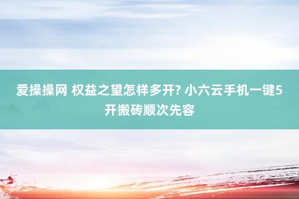 爱操操网 权益之望怎样多开? 小六云手机一键5开搬砖顺次先容