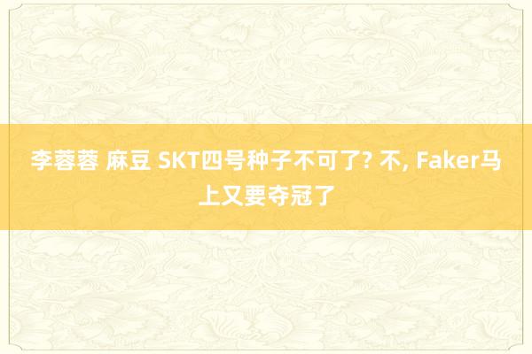 李蓉蓉 麻豆 SKT四号种子不可了? 不， Faker马上又要夺冠了