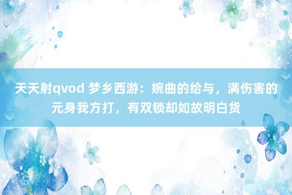 天天射qvod 梦乡西游：婉曲的给与，满伤害的元身我方打，有双锁却如故明白货