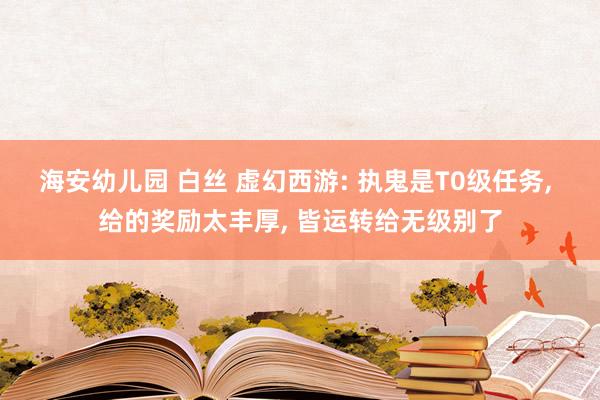 海安幼儿园 白丝 虚幻西游: 执鬼是T0级任务， 给的奖励太丰厚， 皆运转给无级别了