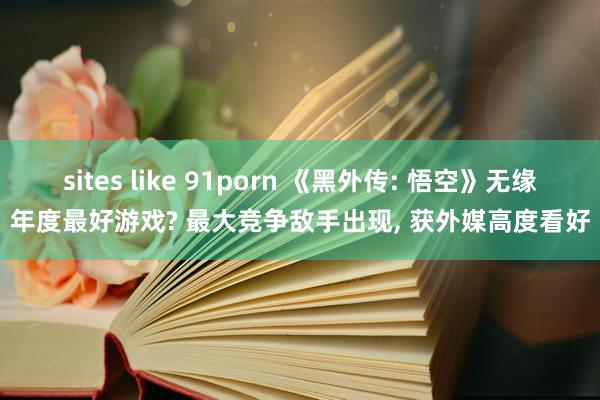 sites like 91porn 《黑外传: 悟空》无缘年度最好游戏? 最大竞争敌手出现， 获外媒高度看好