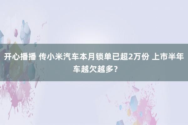 开心播播 传小米汽车本月锁单已超2万份 上市半年 车越欠越多？