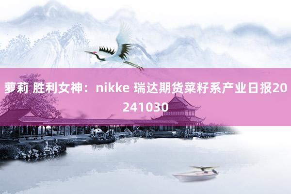 萝莉 胜利女神：nikke 瑞达期货菜籽系产业日报20241030