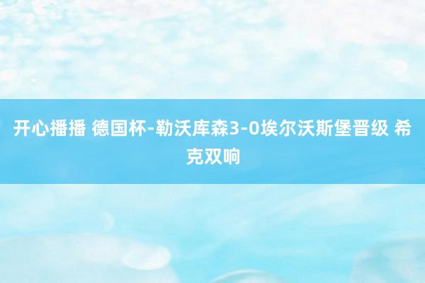 开心播播 德国杯-勒沃库森3-0埃尔沃斯堡晋级 希克双响