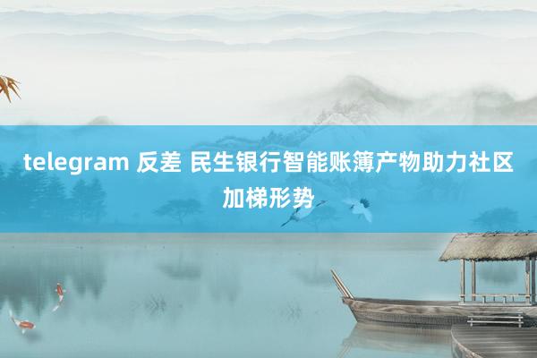 telegram 反差 民生银行智能账簿产物助力社区加梯形势