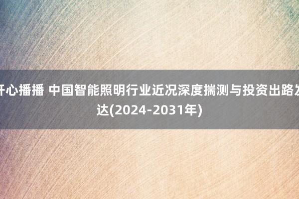 开心播播 中国智能照明行业近况深度揣测与投资出路发达(2024-2031年)