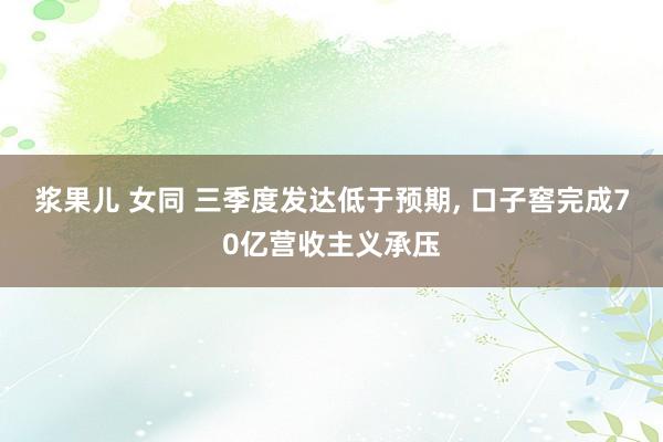 浆果儿 女同 三季度发达低于预期， 口子窖完成70亿营收主义承压