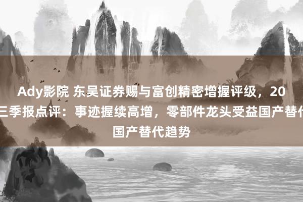 Ady影院 东吴证券赐与富创精密增握评级，2024年三季报点评：事迹握续高增，零部件龙头受益国产替代趋势