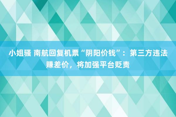 小姐骚 南航回复机票“阴阳价钱”：第三方违法赚差价，将加强平台贬责