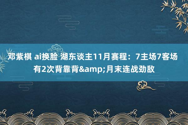 邓紫棋 ai换脸 湖东谈主11月赛程：7主场7客场 有2次背靠背&月末连战劲敌