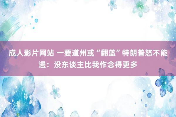 成人影片网站 一要道州或“翻蓝”特朗普怒不能遏：没东谈主比我作念得更多