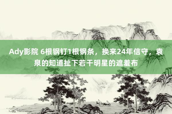 Ady影院 6根钢钉1根钢条，换来24年信守，袁泉的知道扯下若干明星的遮羞布