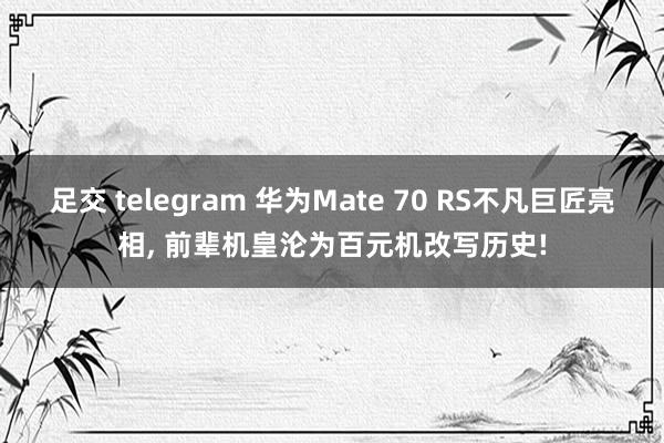 足交 telegram 华为Mate 70 RS不凡巨匠亮相， 前辈机皇沦为百元机改写历史!