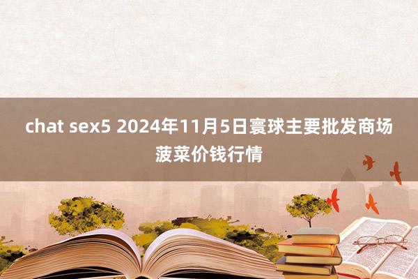 chat sex5 2024年11月5日寰球主要批发商场菠菜价钱行情