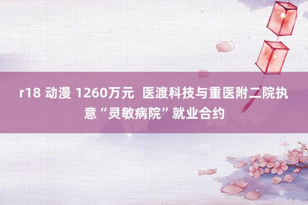 r18 动漫 1260万元  医渡科技与重医附二院执意“灵敏病院”就业合约