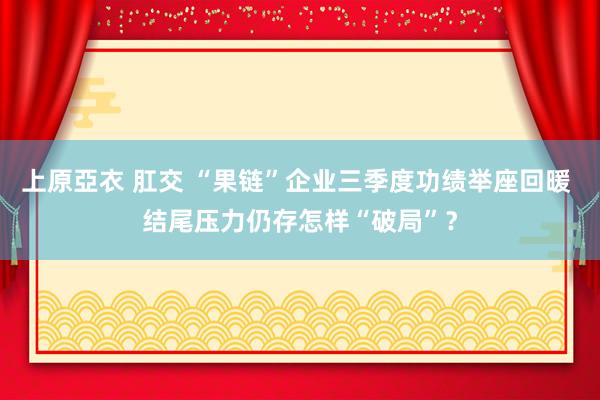 上原亞衣 肛交 “果链”企业三季度功绩举座回暖 结尾压力仍存怎样“破局”？