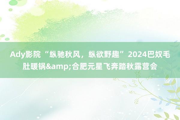 Ady影院 “纵驰秋风，纵欲野趣” 2024巴奴毛肚暖锅&合肥元星飞奔踏秋露营会