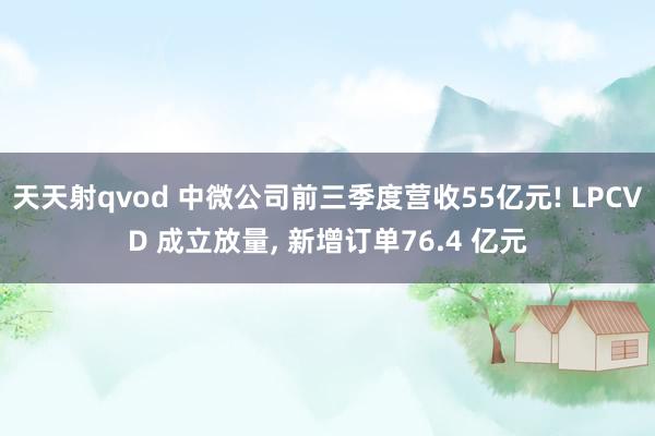 天天射qvod 中微公司前三季度营收55亿元! LPCVD 成立放量， 新增订单76.4 亿元