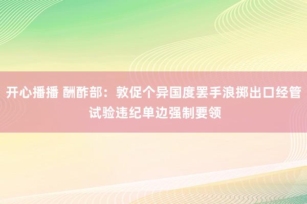 开心播播 酬酢部：敦促个异国度罢手浪掷出口经管 试验违纪单边强制要领