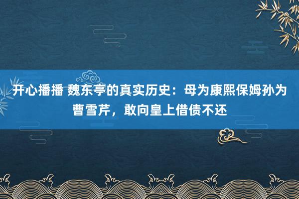 开心播播 魏东亭的真实历史：母为康熙保姆孙为曹雪芹，敢向皇上借债不还