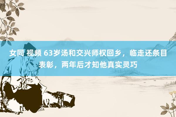 女同 视频 63岁汤和交兴师权回乡，临走还条目表彰，两年后才知他真实灵巧