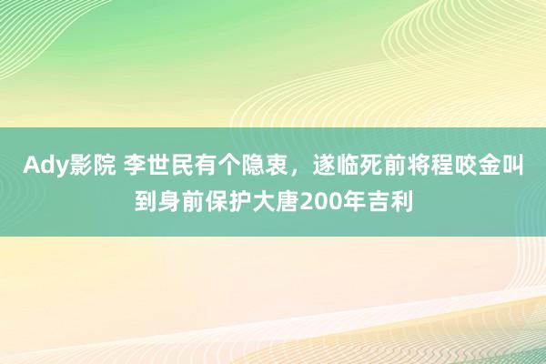 Ady影院 李世民有个隐衷，遂临死前将程咬金叫到身前保护大唐200年吉利